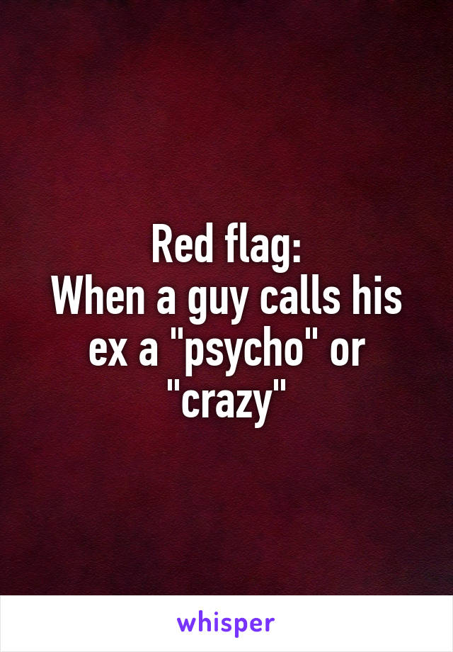 Red flag:
When a guy calls his ex a "psycho" or "crazy"