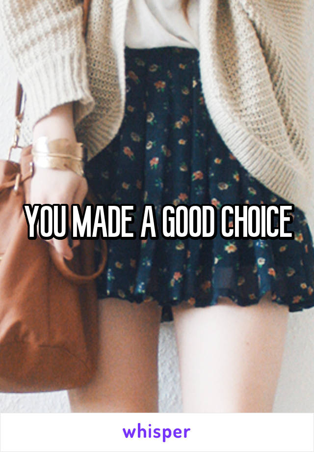 YOU MADE A GOOD CHOICE