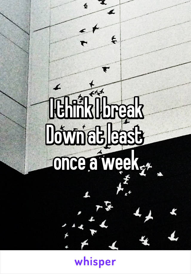 I think I break
Down at least 
once a week