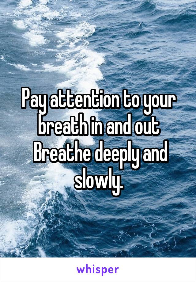 Pay attention to your breath in and out
 Breathe deeply and slowly.