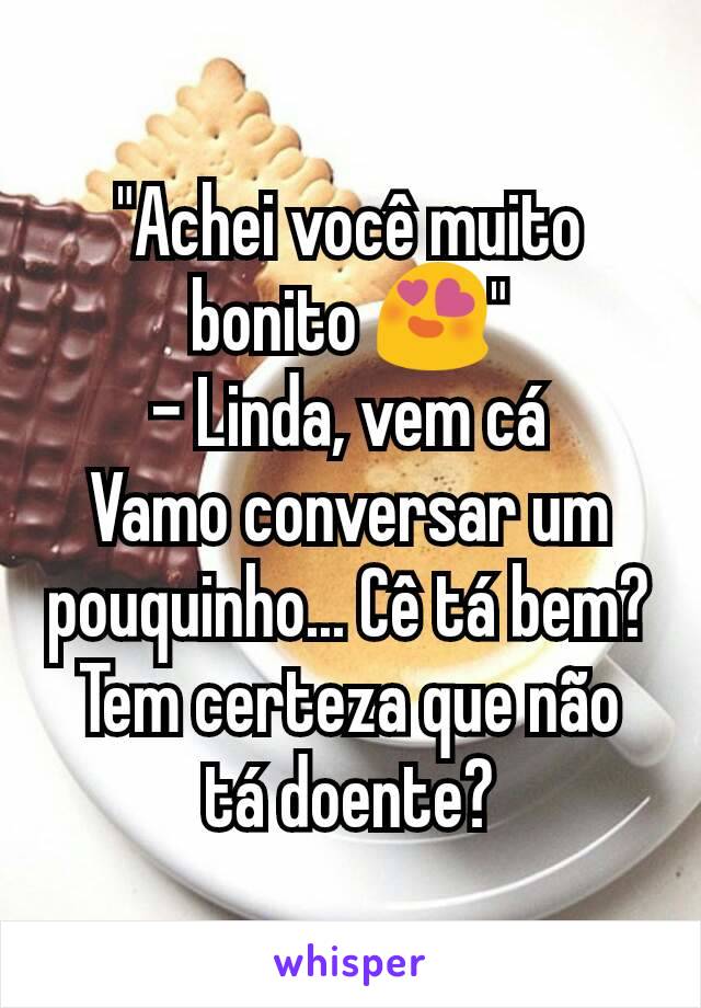 "Achei você muito bonito 😍"
- Linda, vem cá
Vamo conversar um pouquinho... Cê tá bem? Tem certeza que não tá doente?