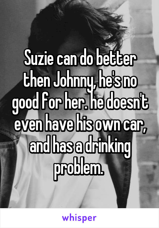 Suzie can do better then Johnny, he's no good for her. he doesn't even have his own car, and has a drinking problem. 