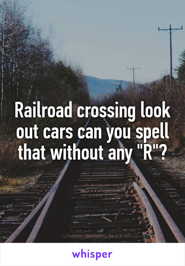 Railroad crossing look out cars can you spell that without any "R"?