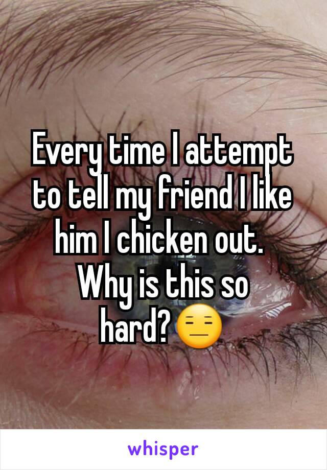 Every time I attempt to tell my friend I like him I chicken out. 
Why is this so hard?😑