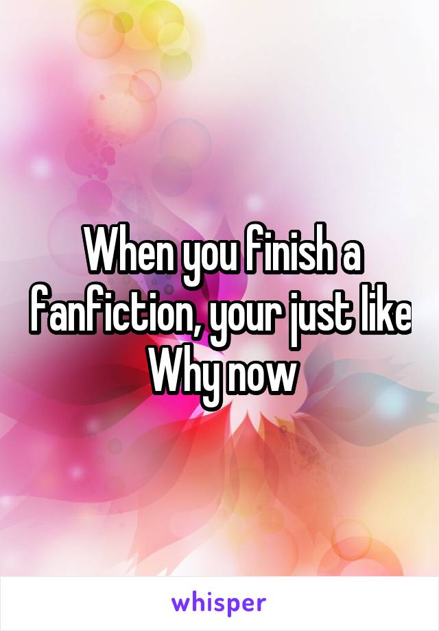 When you finish a fanfiction, your just like
Why now