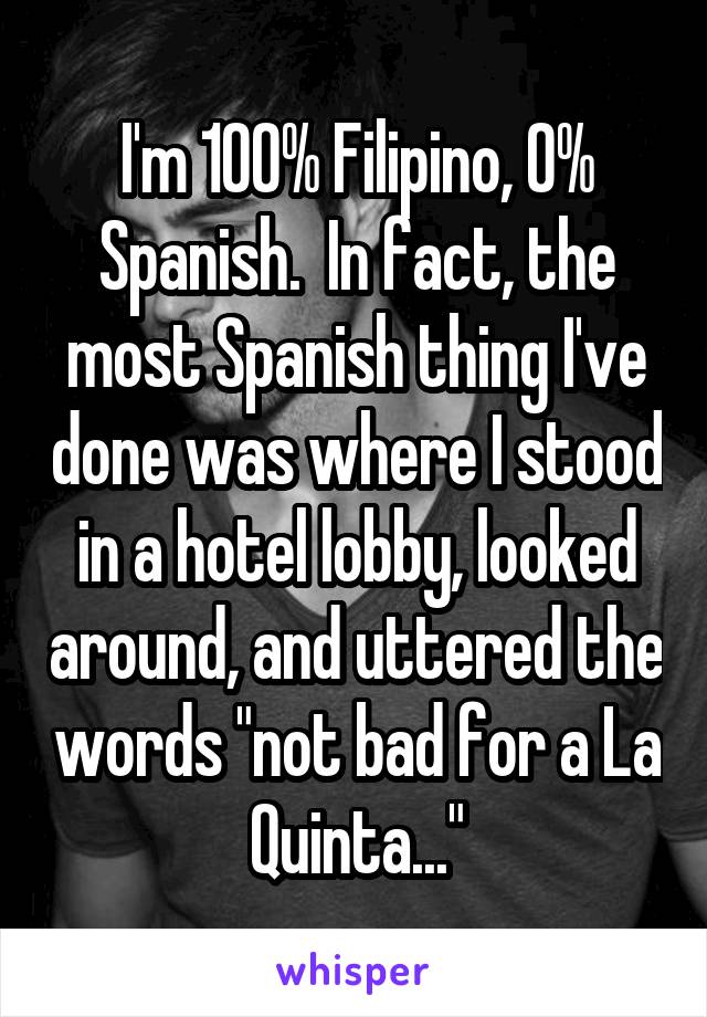 I'm 100% Filipino, 0% Spanish.  In fact, the most Spanish thing I've done was where I stood in a hotel lobby, looked around, and uttered the words "not bad for a La Quinta..."