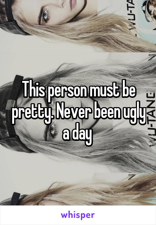 This person must be pretty. Never been ugly a day 