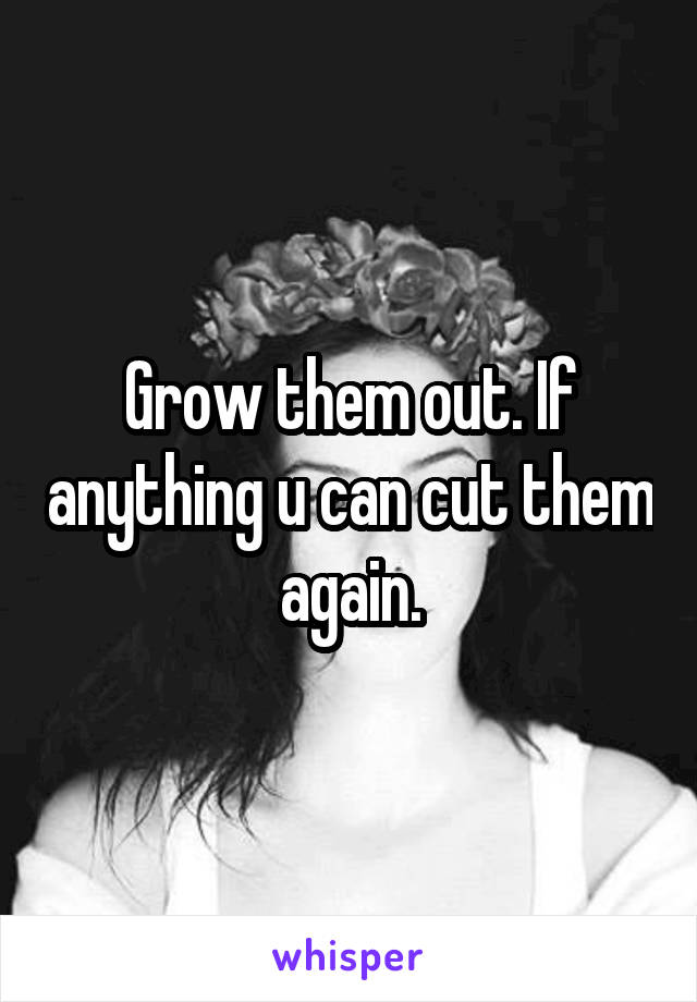 Grow them out. If anything u can cut them again.