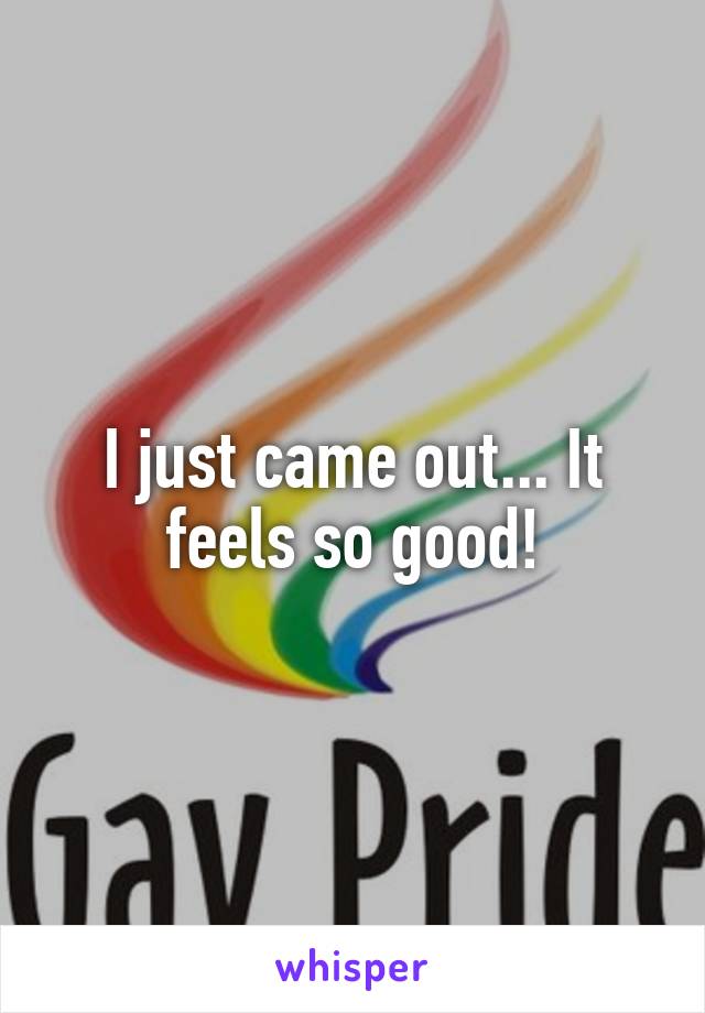 I just came out... It feels so good!