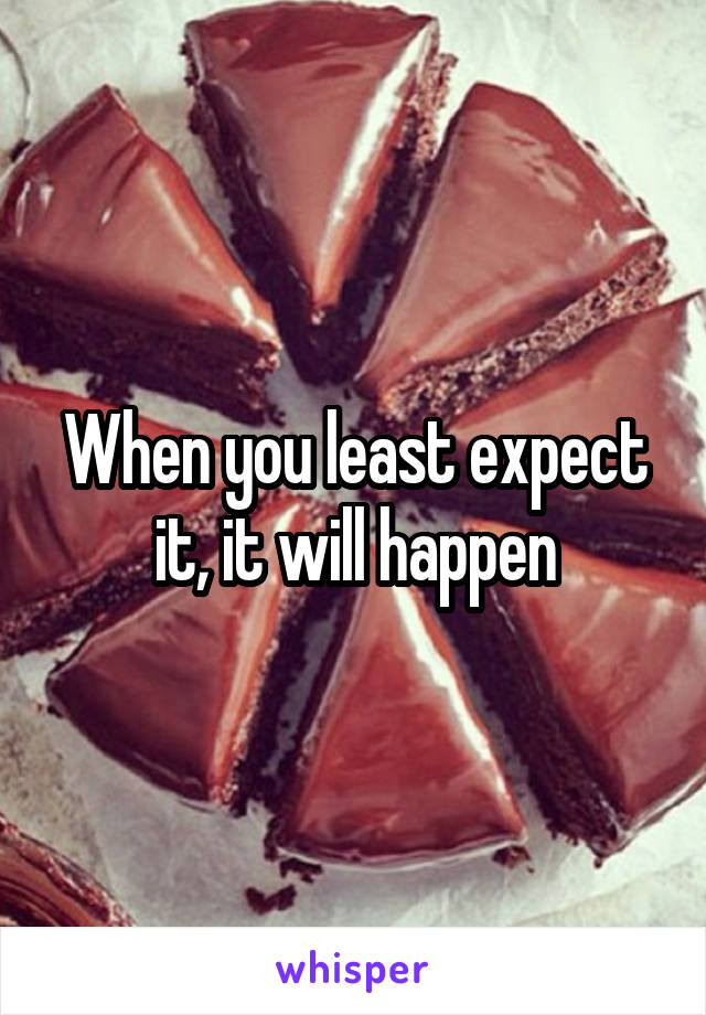 When you least expect it, it will happen