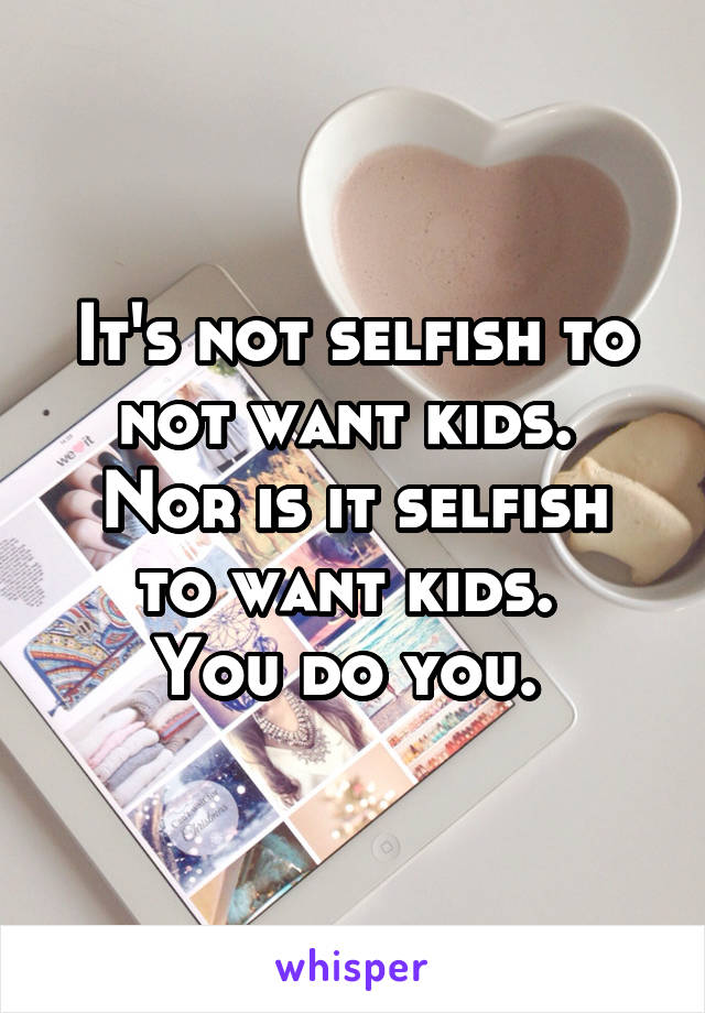 It's not selfish to not want kids. 
Nor is it selfish to want kids. 
You do you. 