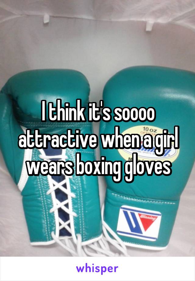 I think it's soooo attractive when a girl wears boxing gloves