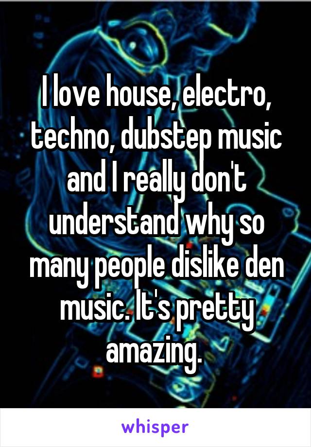 I love house, electro, techno, dubstep music and I really don't understand why so many people dislike den music. It's pretty amazing. 