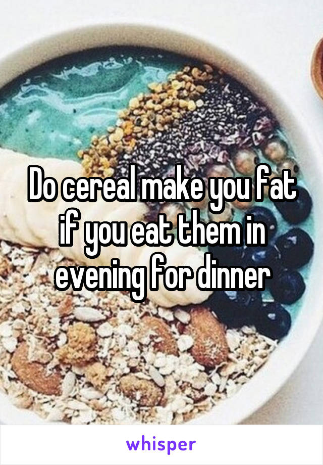 Do cereal make you fat if you eat them in evening for dinner