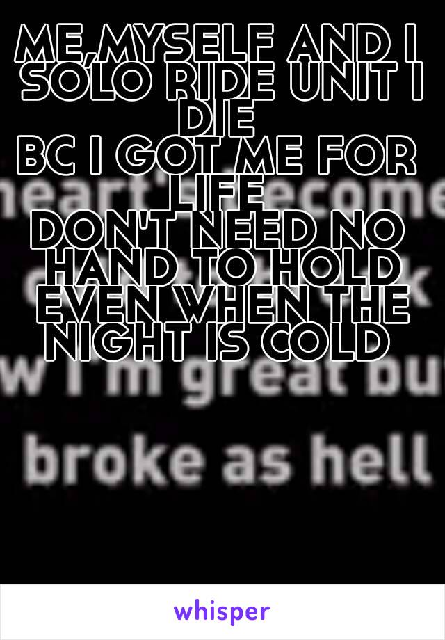 ME,MYSELF AND I SOLO RIDE UNIT I DIE 
BC I GOT ME FOR LIFE 
DON'T NEED NO HAND TO HOLD EVEN WHEN THE NIGHT IS COLD 