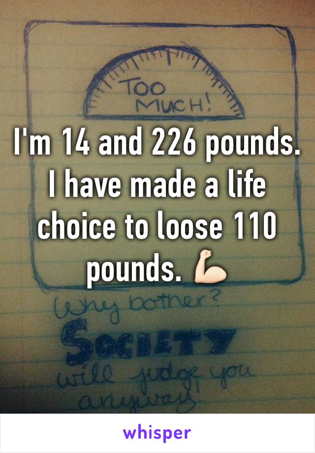 I'm 14 and 226 pounds. I have made a life choice to loose 110 pounds. 💪🏻