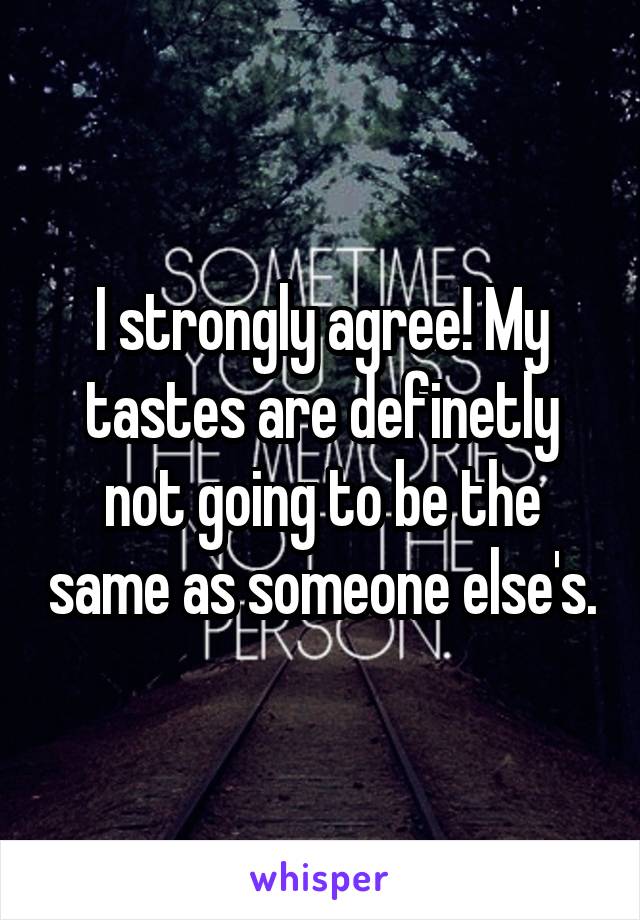 I strongly agree! My tastes are definetly not going to be the same as someone else's.