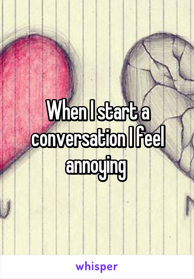 When I start a conversation I feel annoying 