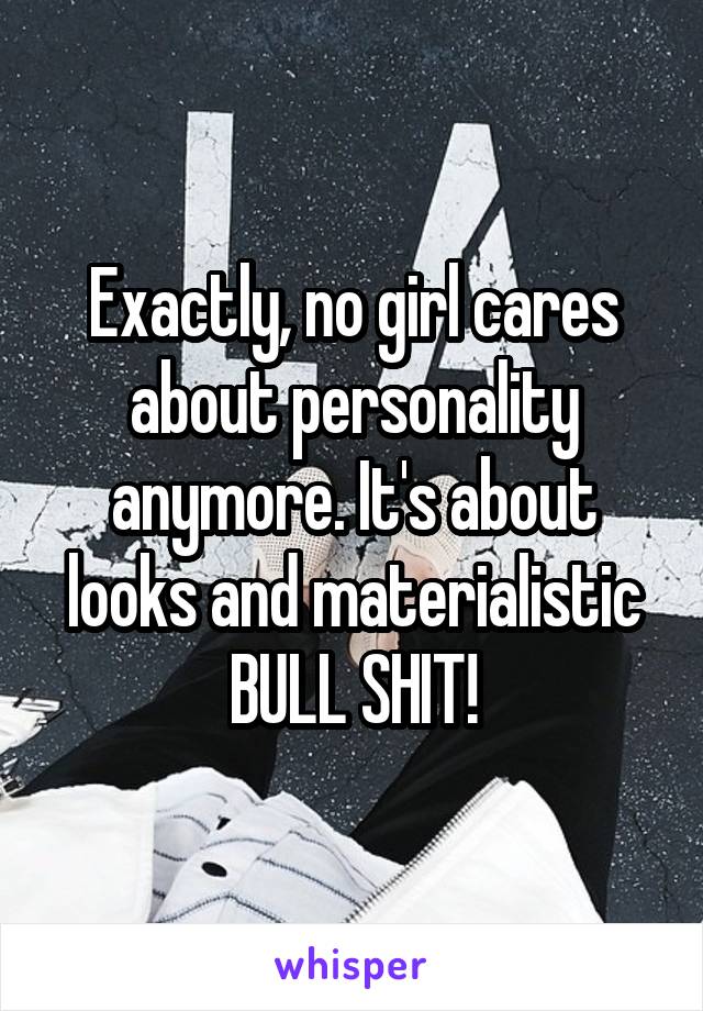 Exactly, no girl cares about personality anymore. It's about looks and materialistic BULL SHIT!