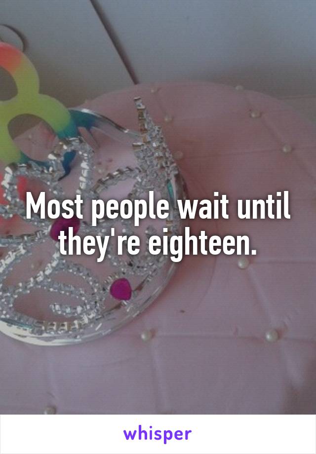 Most people wait until they're eighteen.