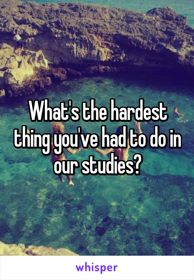 What's the hardest thing you've had to do in our studies?