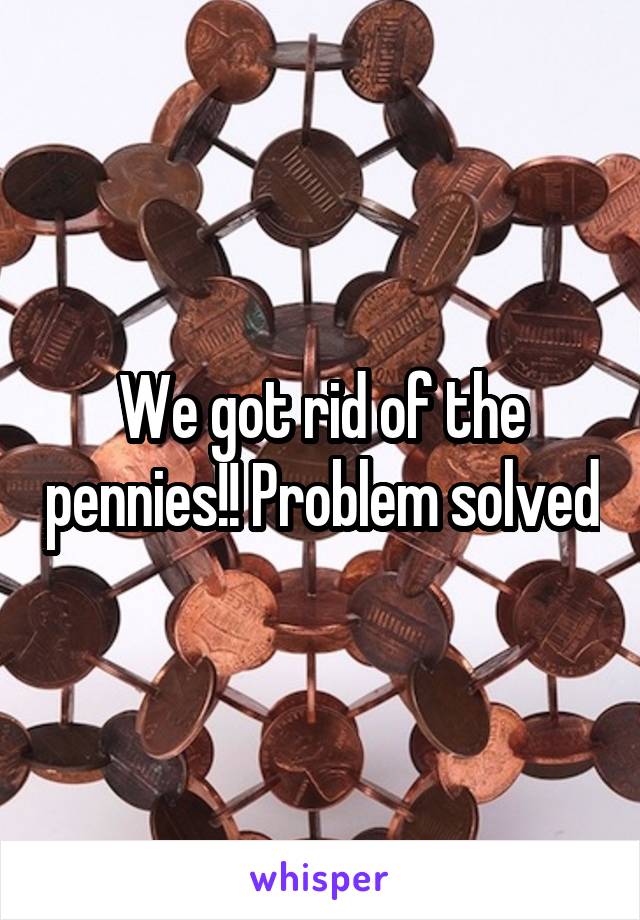 We got rid of the pennies!! Problem solved