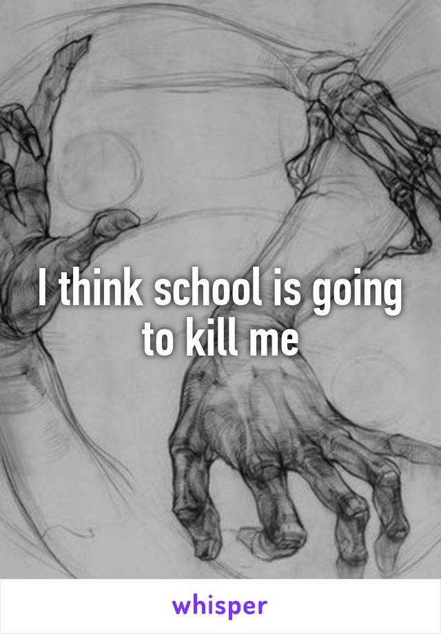 I think school is going to kill me