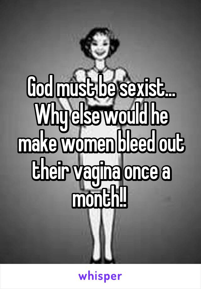 God must be sexist... Why else would he make women bleed out their vagina once a month!! 