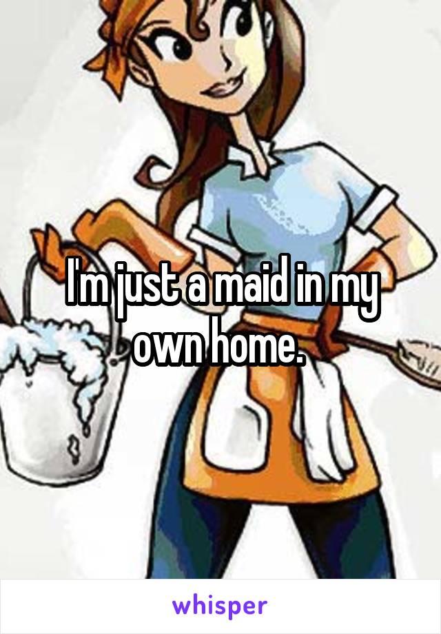 I'm just a maid in my own home. 