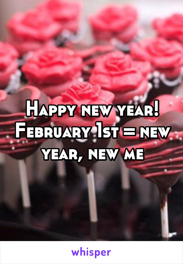 Happy new year! February 1st = new year, new me