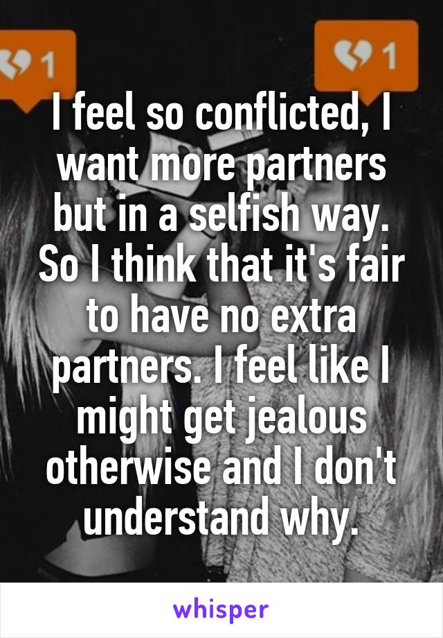 I feel so conflicted, I want more partners but in a selfish way. So I think that it's fair to have no extra partners. I feel like I might get jealous otherwise and I don't understand why.