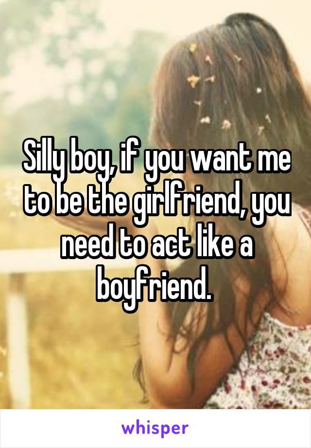 Silly boy, if you want me to be the girlfriend, you need to act like a boyfriend. 