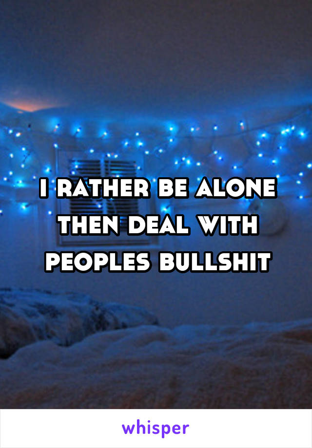 i rather be alone then deal with peoples bullshit