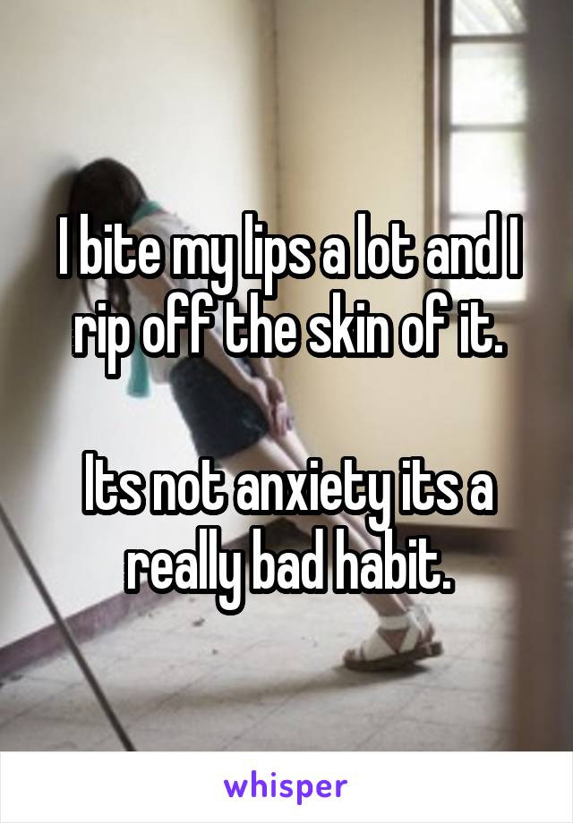 I bite my lips a lot and I rip off the skin of it.

Its not anxiety its a really bad habit.