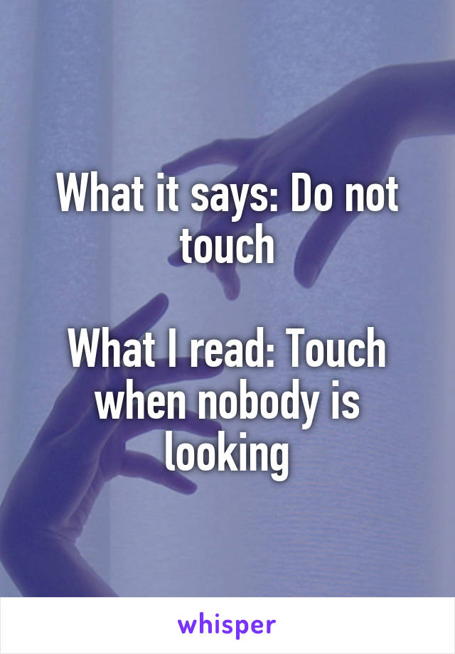 What it says: Do not touch

What I read: Touch when nobody is looking