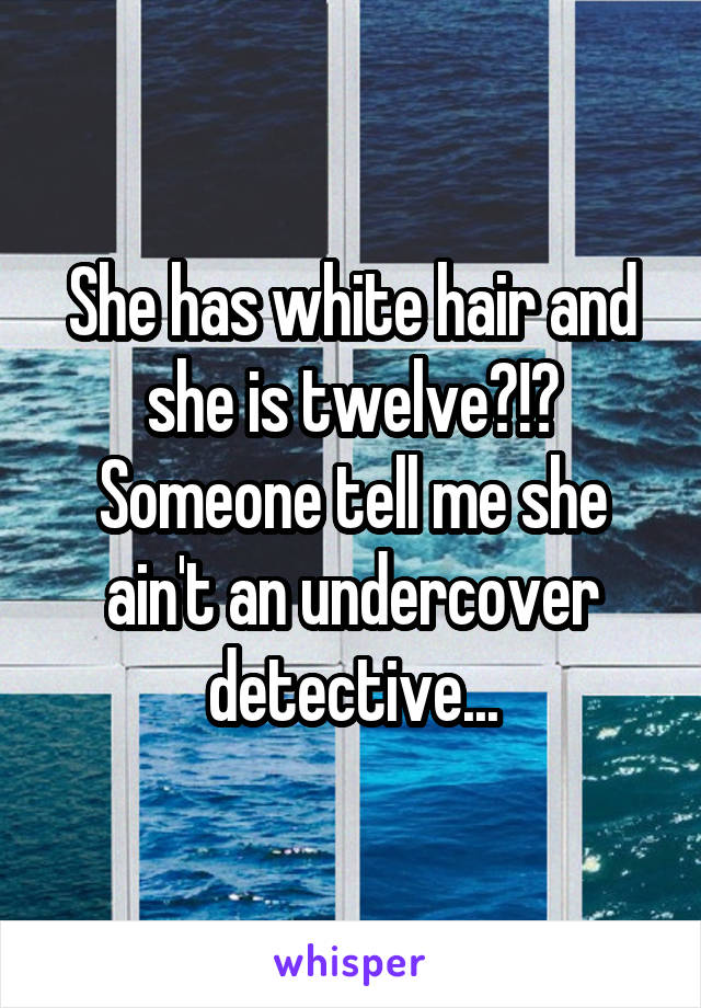 She has white hair and she is twelve?!?
Someone tell me she ain't an undercover detective...