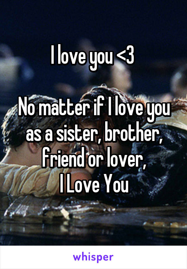 I love you <3 

No matter if I love you as a sister, brother, friend or lover,
I Love You
