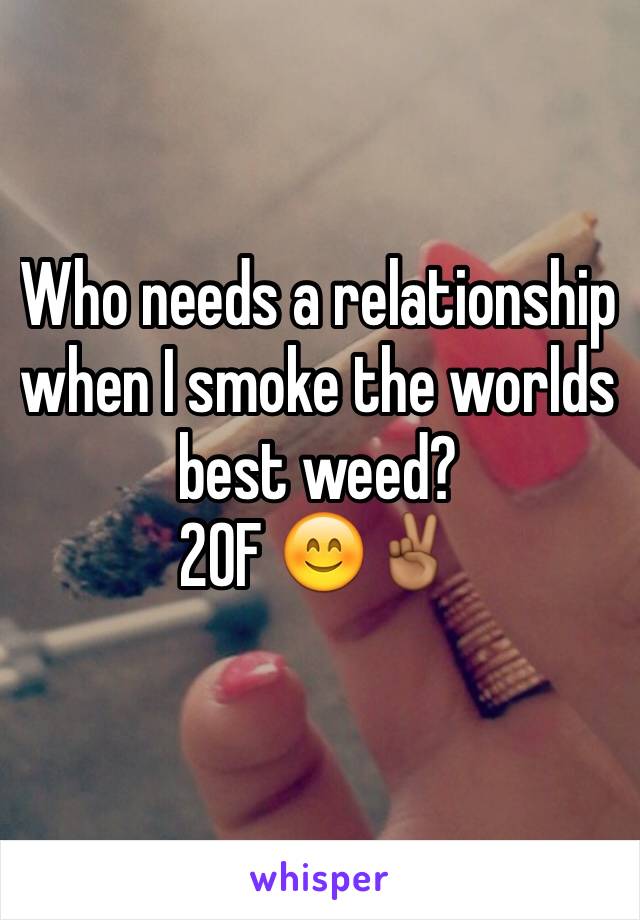 Who needs a relationship when I smoke the worlds best weed?
20F 😊✌🏾️