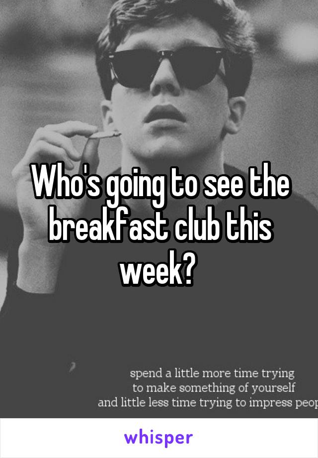 Who's going to see the breakfast club this week? 