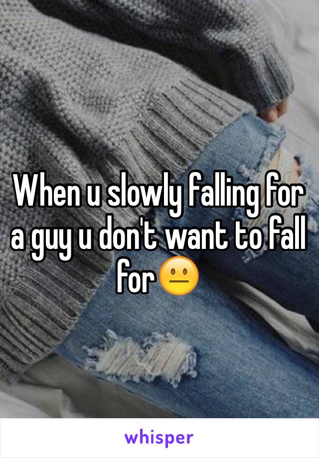 When u slowly falling for a guy u don't want to fall for😐