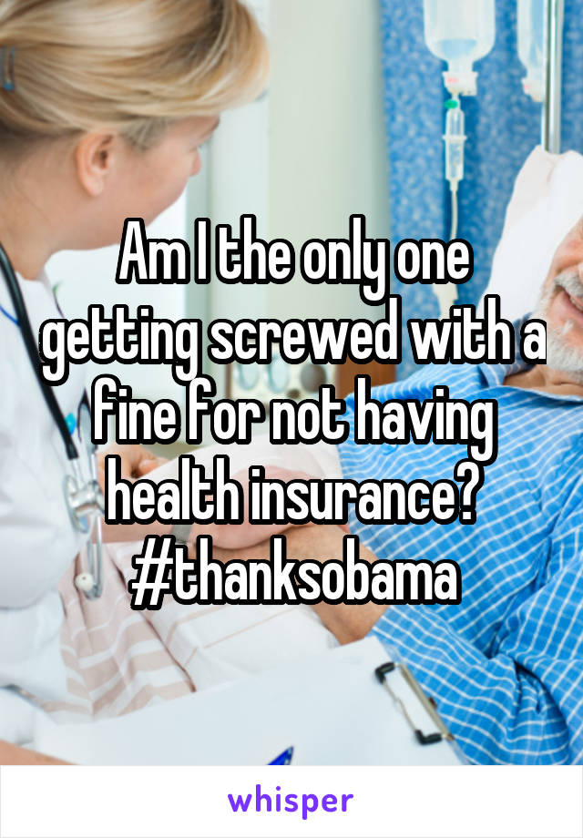 Am I the only one getting screwed with a fine for not having health insurance? #thanksobama