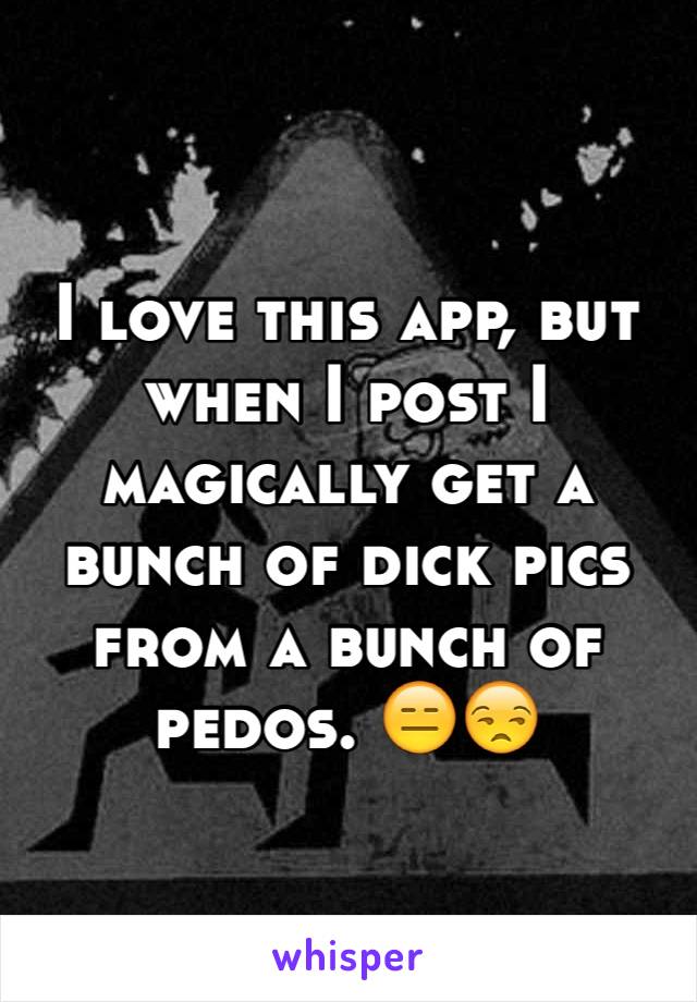 I love this app, but when I post I magically get a bunch of dick pics from a bunch of pedos. 😑😒