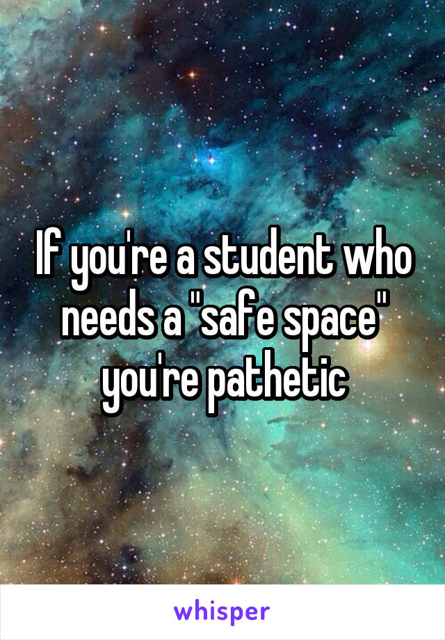 If you're a student who needs a "safe space" you're pathetic