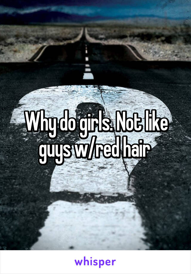 Why do girls. Not like guys w/red hair 