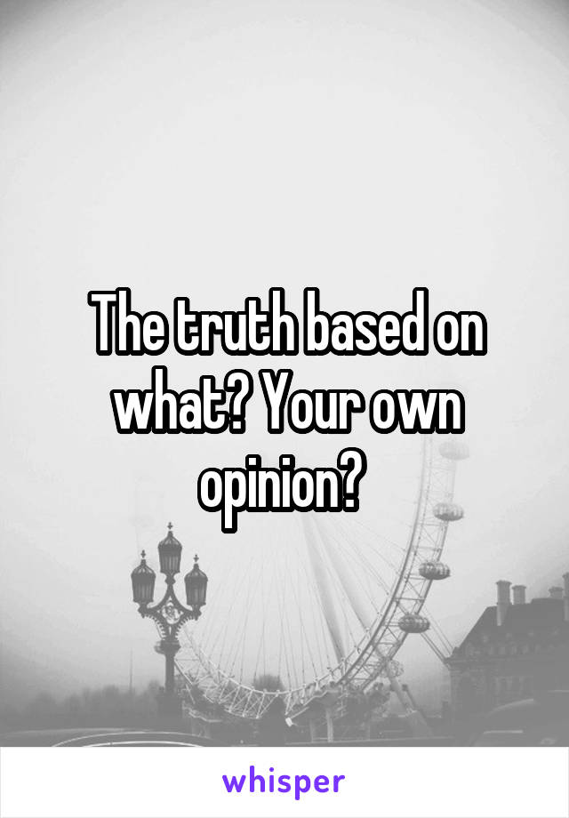 The truth based on what? Your own opinion? 