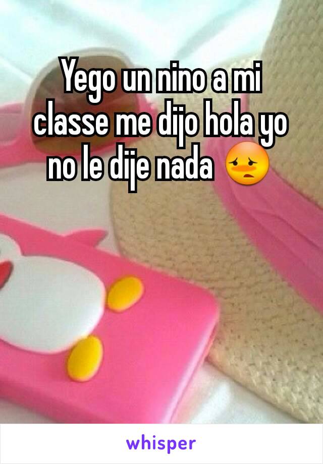 Yego un nino a mi classe me dijo hola yo no le dije nada 😳