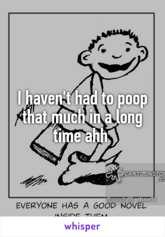 I haven't had to poop that much in a long time ahh 