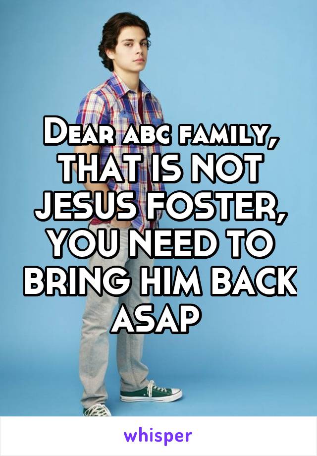 Dear abc family, THAT IS NOT JESUS FOSTER, YOU NEED TO BRING HIM BACK ASAP 