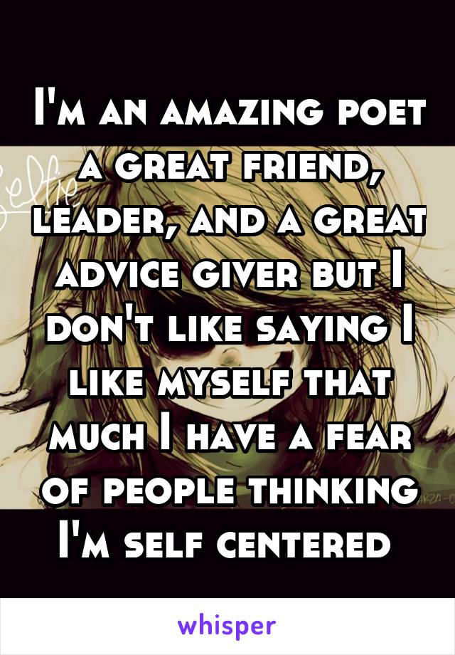 I'm an amazing poet a great friend, leader, and a great advice giver but I don't like saying I like myself that much I have a fear of people thinking I'm self centered 