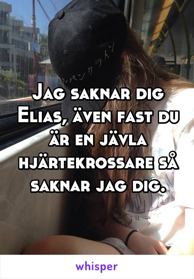 Jag saknar dig Elias, även fast du är en jävla hjärtekrossare så saknar jag dig.